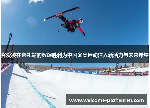 谷爱凌在崇礼站的辉煌胜利为中国冬奥运动注入新活力与未来希望
