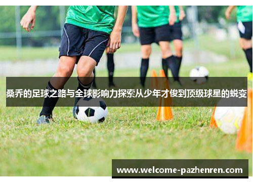 桑乔的足球之路与全球影响力探索从少年才俊到顶级球星的蜕变