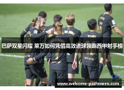 巴萨双星闪耀 莱万如何凭借高效进球领跑西甲射手榜