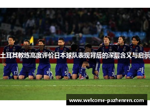 土耳其教练高度评价日本球队表现背后的深层含义与启示