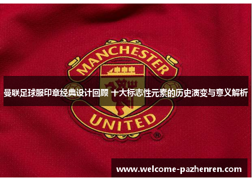 曼联足球服印章经典设计回顾 十大标志性元素的历史演变与意义解析