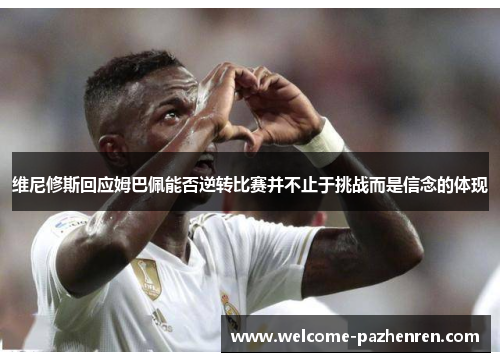 维尼修斯回应姆巴佩能否逆转比赛并不止于挑战而是信念的体现