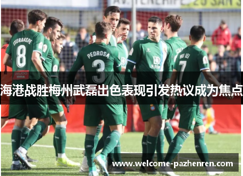 海港战胜梅州武磊出色表现引发热议成为焦点