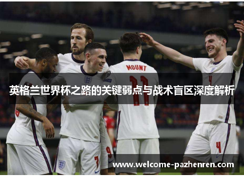 英格兰世界杯之路的关键弱点与战术盲区深度解析