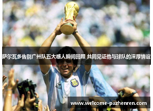 萨尔瓦多告别广州队五大感人瞬间回顾 共同见证他与球队的深厚情谊