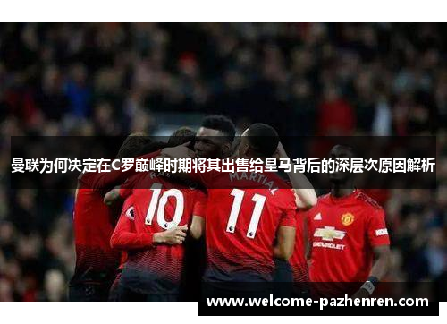 曼联为何决定在C罗巅峰时期将其出售给皇马背后的深层次原因解析