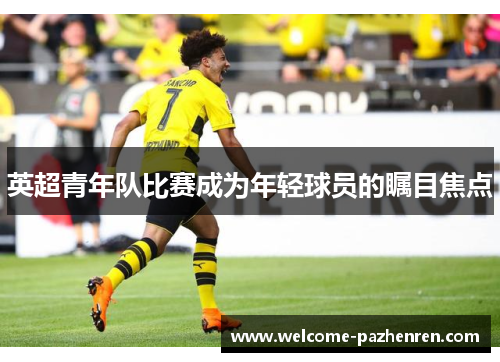 英超青年队比赛成为年轻球员的瞩目焦点