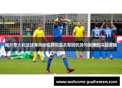揭开意大利足球身高秘密探究蓝衣军团优势与困境的深层逻辑