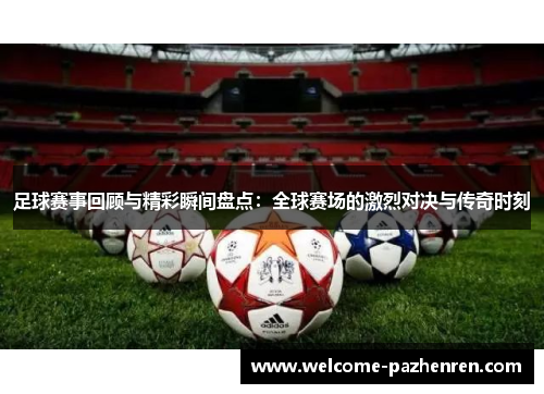 足球赛事回顾与精彩瞬间盘点：全球赛场的激烈对决与传奇时刻