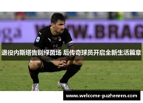 退役内斯塔告别绿茵场 后传奇球员开启全新生活篇章