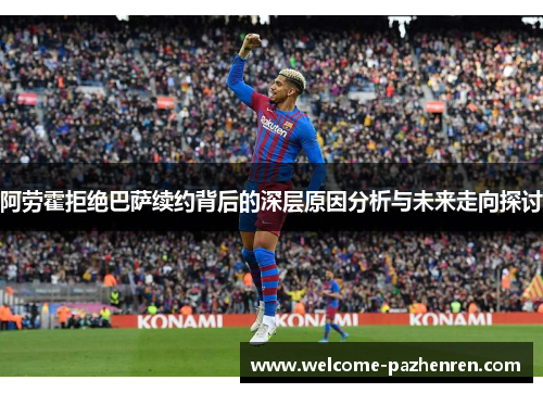 阿劳霍拒绝巴萨续约背后的深层原因分析与未来走向探讨