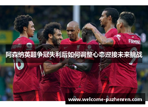 阿森纳英超争冠失利后如何调整心态迎接未来挑战