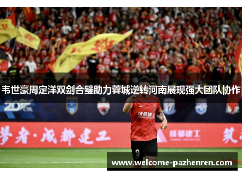 韦世豪周定洋双剑合璧助力蓉城逆转河南展现强大团队协作
