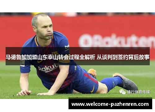 马德鲁加加盟山东泰山转会过程全解析 从谈判到签约背后故事