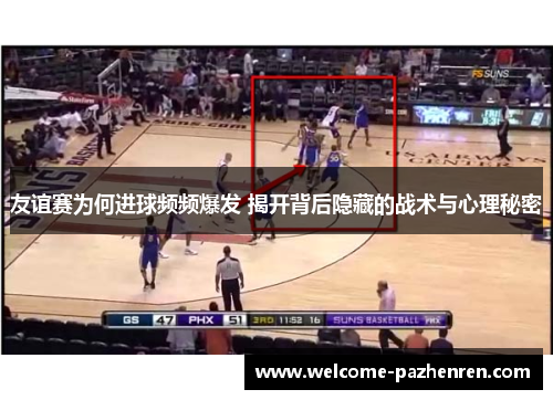 友谊赛为何进球频频爆发 揭开背后隐藏的战术与心理秘密