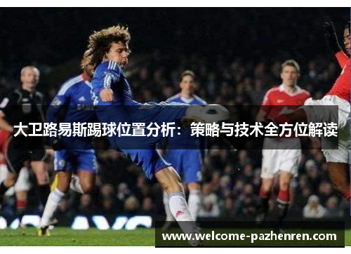 大卫路易斯踢球位置分析：策略与技术全方位解读
