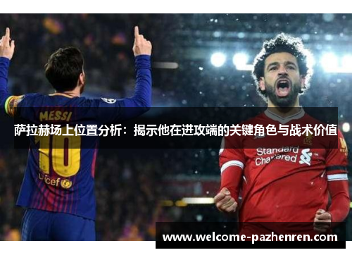 萨拉赫场上位置分析：揭示他在进攻端的关键角色与战术价值