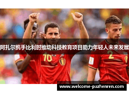 阿扎尔携手比利时推动科技教育项目助力年轻人未来发展