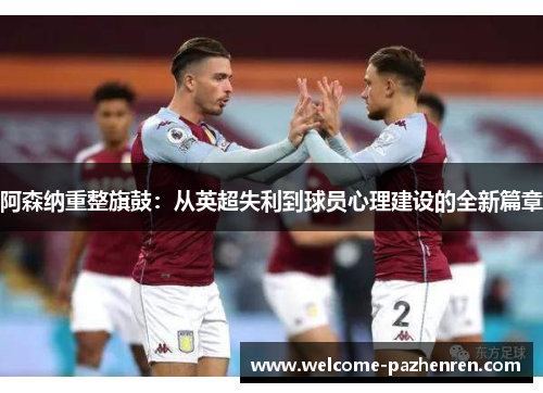 阿森纳重整旗鼓：从英超失利到球员心理建设的全新篇章