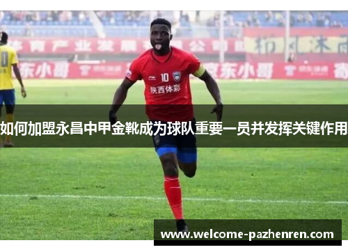 如何加盟永昌中甲金靴成为球队重要一员并发挥关键作用