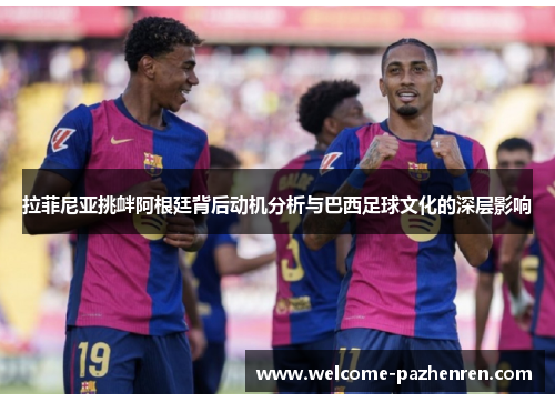 拉菲尼亚挑衅阿根廷背后动机分析与巴西足球文化的深层影响