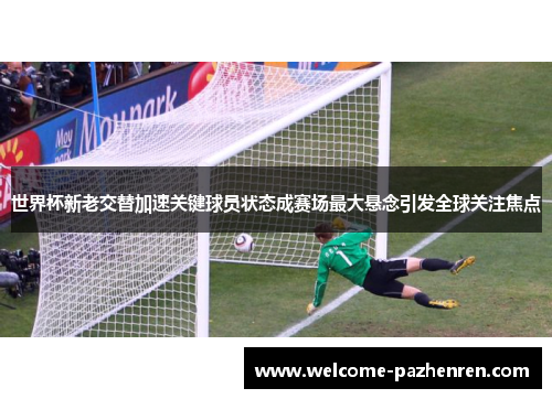 世界杯新老交替加速关键球员状态成赛场最大悬念引发全球关注焦点