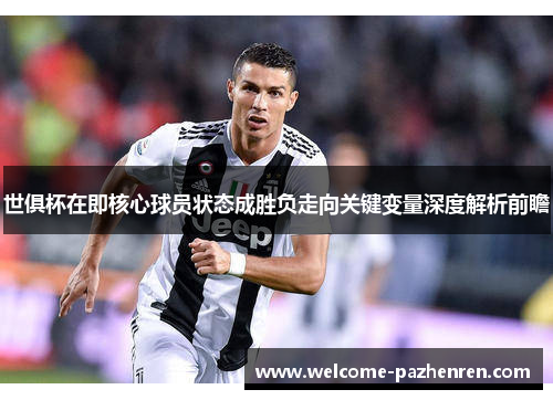 世俱杯在即核心球员状态成胜负走向关键变量深度解析前瞻