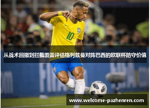 从战术回撤到拦截覆盖评估格列兹曼对阵巴西的欧联杯防守价值