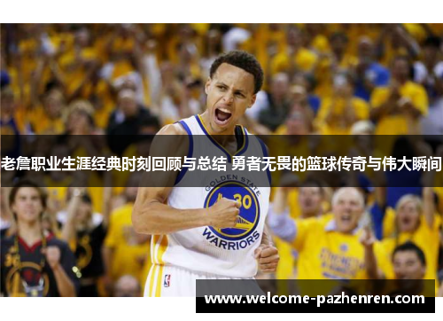 老詹职业生涯经典时刻回顾与总结 勇者无畏的篮球传奇与伟大瞬间