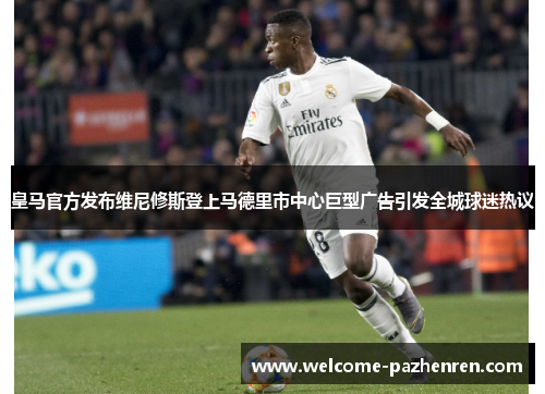 皇马官方发布维尼修斯登上马德里市中心巨型广告引发全城球迷热议