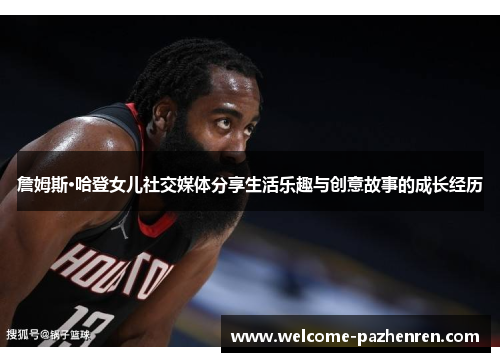 詹姆斯·哈登女儿社交媒体分享生活乐趣与创意故事的成长经历